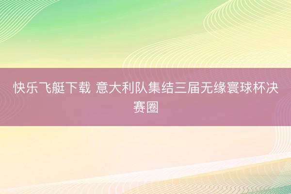 快乐飞艇下载 意大利队集结三届无缘寰球杯决赛圈