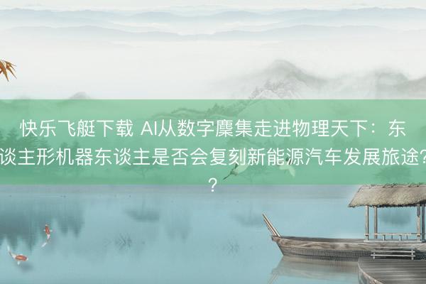 快乐飞艇下载 AI从数字麇集走进物理天下：东谈主形机器东谈主是否会复刻新能源汽车发展旅途？