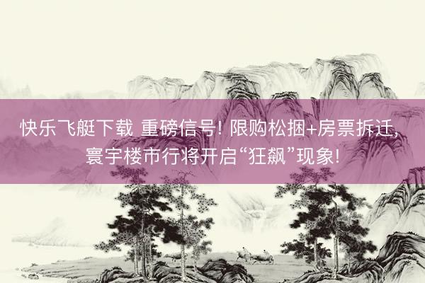 快乐飞艇下载 重磅信号! 限购松捆+房票拆迁, 寰宇楼市行将开启“狂飙”现象!