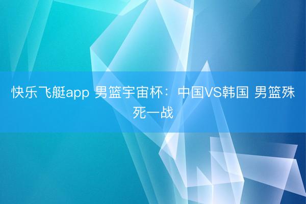 快乐飞艇app 男篮宇宙杯：中国VS韩国 男篮殊死一战