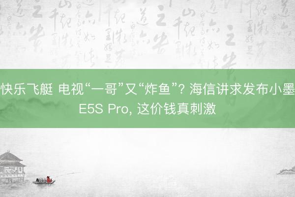 快乐飞艇 电视“一哥”又“炸鱼”? 海信讲求发布小墨E5S Pro, 这价钱真刺激