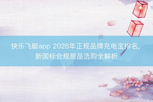 快乐飞艇app 2026年正规品牌充电宝排名, 新国标合规居品选购全解析