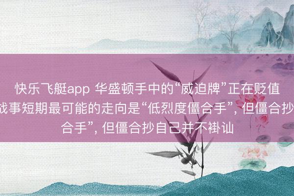 快乐飞艇app 华盛顿手中的“威迫牌”正在贬值, 好意思以伊战事短期最可能的走向是“低烈度僵合手”, 但僵合抄自己并不褂讪