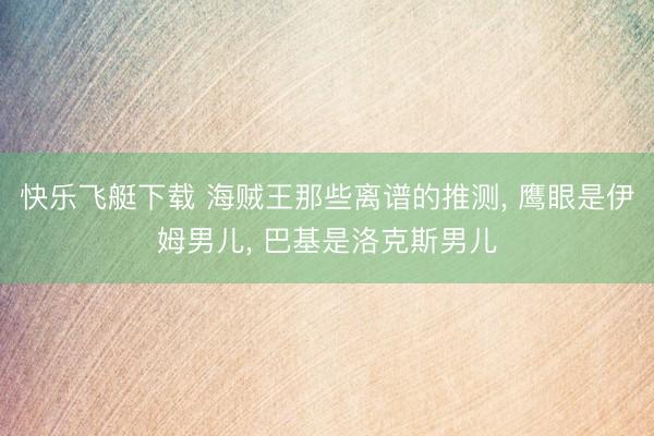 快乐飞艇下载 海贼王那些离谱的推测, 鹰眼是伊姆男儿, 巴基是洛克斯男儿