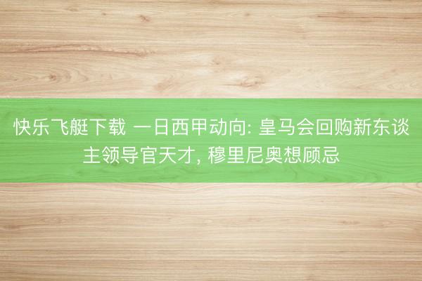 快乐飞艇下载 一日西甲动向: 皇马会回购新东谈主领导官天才, 穆里尼奥想顾忌