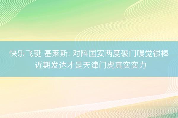 快乐飞艇 基莱斯: 对阵国安两度破门嗅觉很棒 近期发达才是天津门虎真实实力