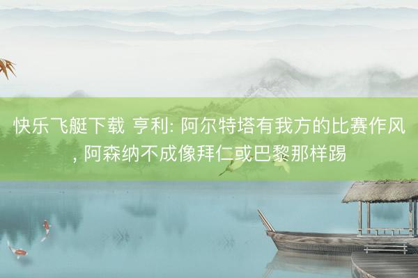快乐飞艇下载 亨利: 阿尔特塔有我方的比赛作风, 阿森纳不成像拜仁或巴黎那样踢