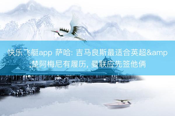 快乐飞艇app 萨哈: 吉马良斯最适合英超&楚阿梅尼有履历, 曼联应先签他俩