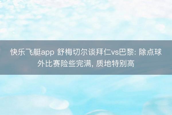 快乐飞艇app 舒梅切尔谈拜仁vs巴黎: 除点球外比赛险些完满, 质地特别高