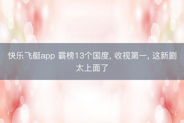快乐飞艇app 霸榜13个国度, 收视第一, 这新剧太上面了