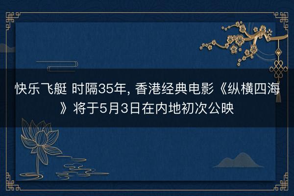 快乐飞艇 时隔35年, 香港经典电影《纵横四海》将于5月3日在内地初次公映