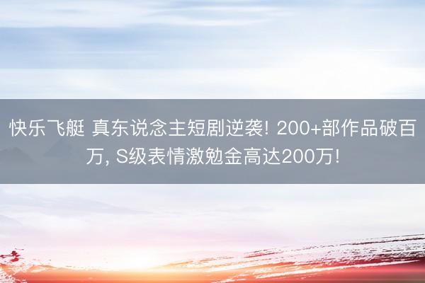 快乐飞艇 真东说念主短剧逆袭! 200+部作品破百万, S级表情激勉金高达200万!
