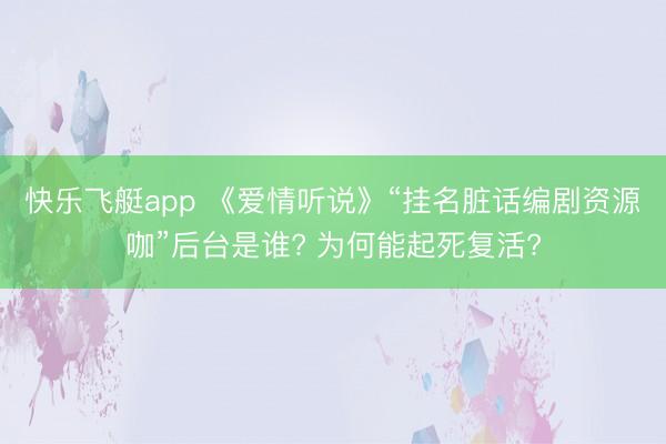 快乐飞艇app 《爱情听说》“挂名脏话编剧资源咖”后台是谁? 为何能起死复活?