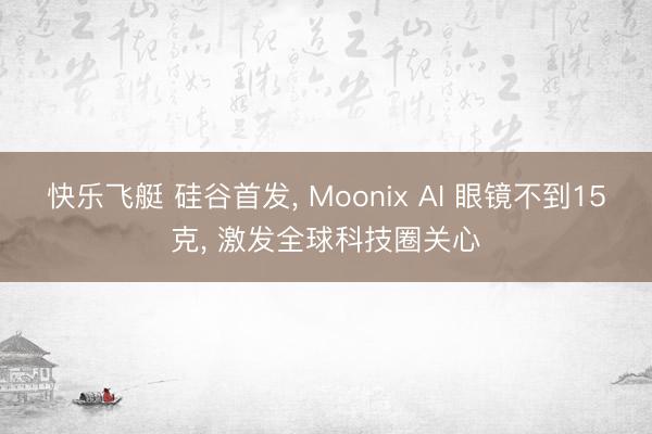 快乐飞艇 硅谷首发, Moonix AI 眼镜不到15克, 激发全球科技圈关心