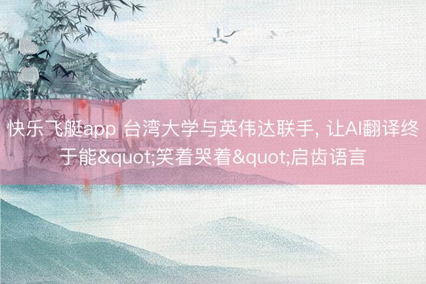 快乐飞艇app 台湾大学与英伟达联手, 让AI翻译终于能"笑着哭着"启齿语言