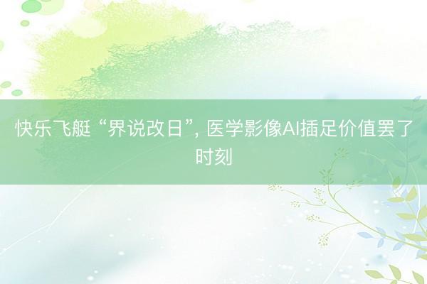 快乐飞艇 “界说改日”, 医学影像AI插足价值罢了时刻