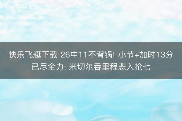 快乐飞艇下载 26中11不背锅! 小节+加时13分已尽全力: 米切尔吞里程悲入抢七