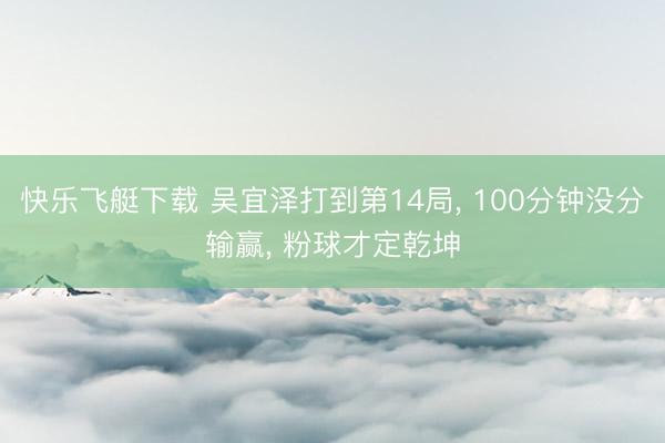 快乐飞艇下载 吴宜泽打到第14局, 100分钟没分输赢, 粉球才定乾坤