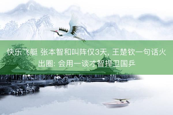 快乐飞艇 张本智和叫阵仅3天, 王楚钦一句话火出圈: 会用一谈才智捍卫国乒