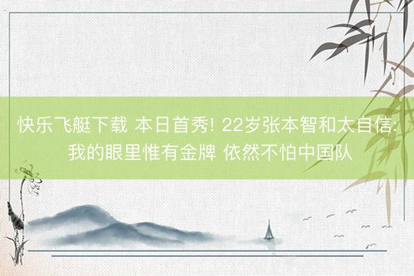 快乐飞艇下载 本日首秀! 22岁张本智和太自信: 我的眼里惟有金牌 依然不怕中国队