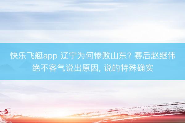 快乐飞艇app 辽宁为何惨败山东? 赛后赵继伟绝不客气说出原因, 说的特殊确实