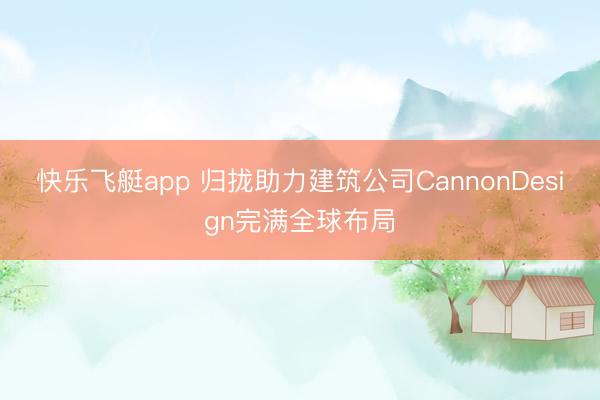 快乐飞艇app 归拢助力建筑公司CannonDesign完满全球布局