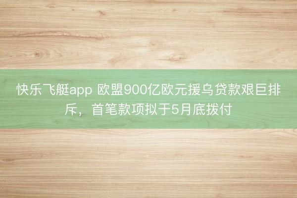 快乐飞艇app 欧盟900亿欧元援乌贷款艰巨排斥，首笔款项拟于5月底拨付